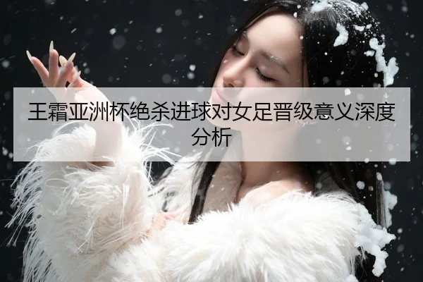 王霜亚洲杯绝杀进球对女足晋级意义深度分析