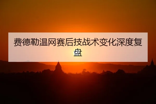 费德勒温网赛后技战术变化深度复盘